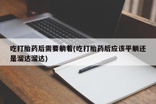 流产药微信联系方式安全无副作用吃打胎药后需要躺着(吃打胎药后应该平躺还是溜达溜达)