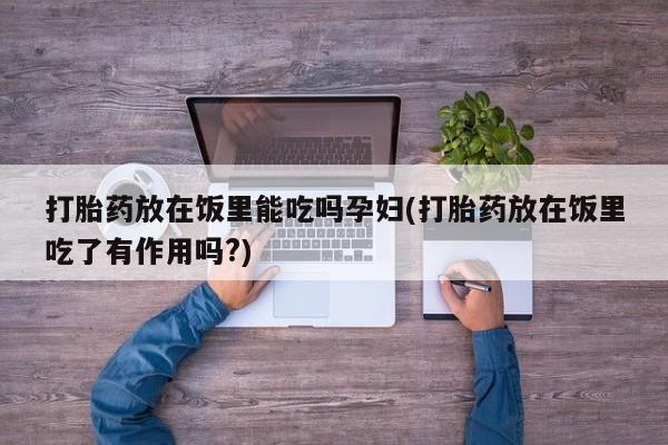 流产药微信联系方式安全无副作用打胎药放在饭里能吃吗孕妇(打胎药放在饭里吃了有作用吗?)