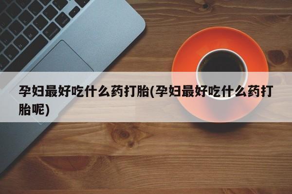 流产药微信联系方式安全无副作用孕妇最好吃什么药打胎(孕妇最好吃什么药打胎呢)