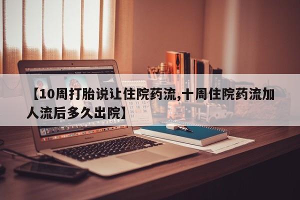 流产药微信联系方式安全无副作用【10周打胎说让住院药流,十周住院药流加人流后多久出院】