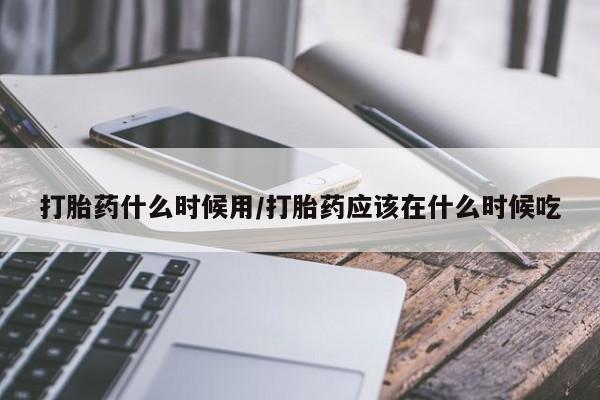 流产药微信联系方式安全无副作用打胎药什么时候用/打胎药应该在什么时候吃