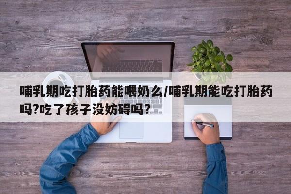 流产药微信联系方式安全无副作用哺乳期吃打胎药能喂奶么/哺乳期能吃打胎药吗?吃了孩子没妨碍吗?
