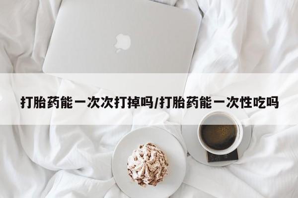 流产药微信联系方式安全无副作用打胎药能一次次打掉吗/打胎药能一次性吃吗
