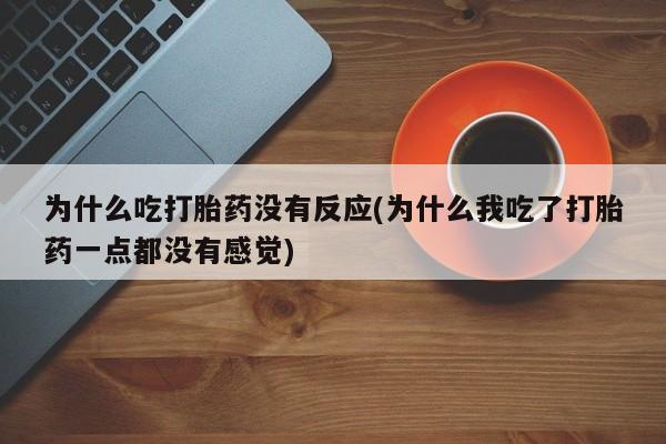 流产药微信联系方式安全无副作用为什么吃打胎药没有反应(为什么我吃了打胎药一点都没有感觉)