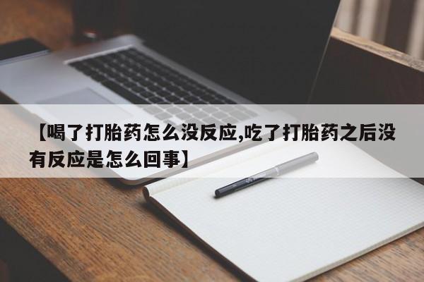 流产药微信联系方式安全无副作用【喝了打胎药怎么没反应,吃了打胎药之后没有反应是怎么回事】