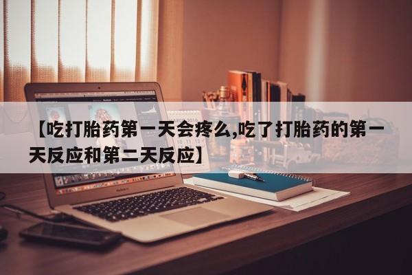 流产药微信联系方式安全无副作用【吃打胎药第一天会疼么,吃了打胎药的第一天反应和第二天反应】