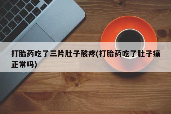 流产药微信联系方式安全无副作用打胎药吃了三片肚子酸疼(打胎药吃了肚子痛正常吗)